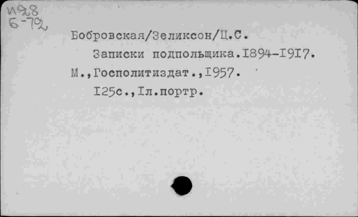 ﻿

Бобровская/Зеликсон/Ц.С.
Записки подпольщика.1894-1917«
М.,Госполитиздат.,1957» ’ 125с.,Хл.портр.